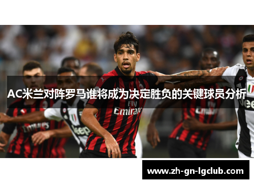 AC米兰对阵罗马谁将成为决定胜负的关键球员分析