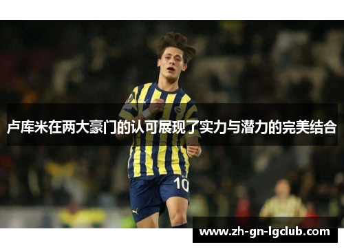 卢库米在两大豪门的认可展现了实力与潜力的完美结合