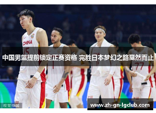 中国男篮提前锁定正赛资格 完胜日本梦幻之路戛然而止