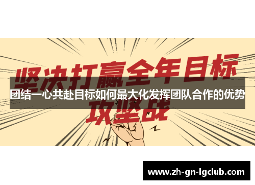 团结一心共赴目标如何最大化发挥团队合作的优势