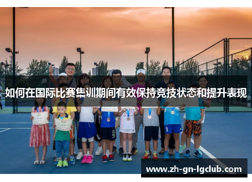 如何在国际比赛集训期间有效保持竞技状态和提升表现