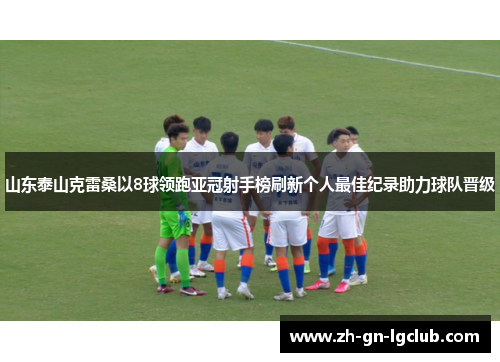山东泰山克雷桑以8球领跑亚冠射手榜刷新个人最佳纪录助力球队晋级