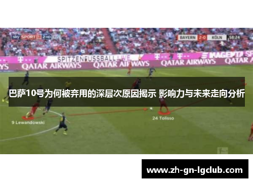 巴萨10号为何被弃用的深层次原因揭示 影响力与未来走向分析