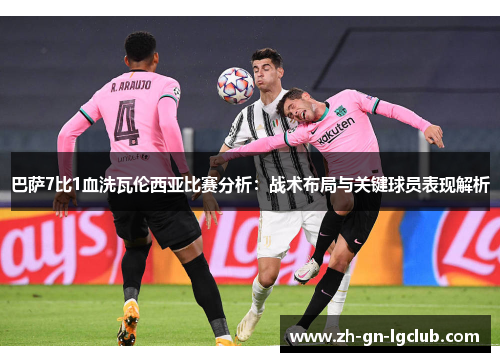 巴萨7比1血洗瓦伦西亚比赛分析：战术布局与关键球员表现解析