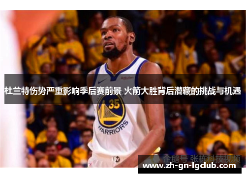 杜兰特伤势严重影响季后赛前景 火箭大胜背后潜藏的挑战与机遇
