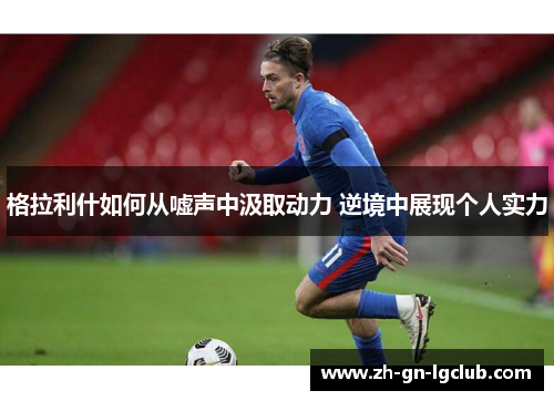 格拉利什如何从嘘声中汲取动力 逆境中展现个人实力