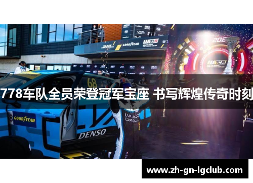 778车队全员荣登冠军宝座 书写辉煌传奇时刻
