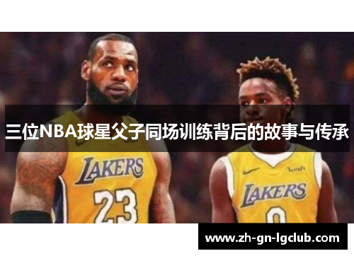 三位NBA球星父子同场训练背后的故事与传承