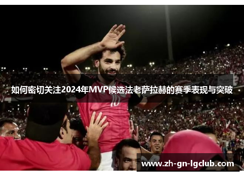 如何密切关注2024年MVP候选法老萨拉赫的赛季表现与突破