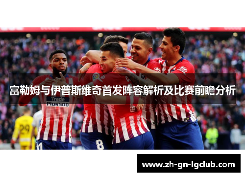 富勒姆与伊普斯维奇首发阵容解析及比赛前瞻分析