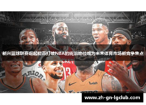 新兴篮球联赛崛起能否打破NBA的统治地位成为未来体育市场新竞争焦点