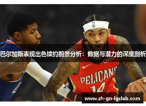 巴尔加斯表现出色续约前景分析：数据与潜力的深度剖析