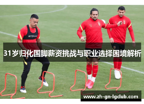 31岁归化国脚薪资挑战与职业选择困境解析