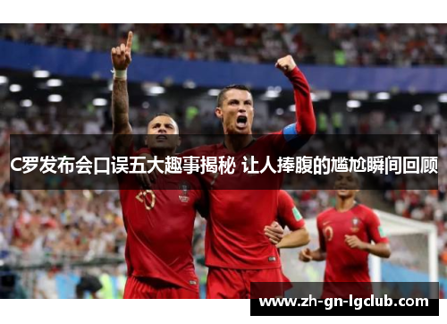 C罗发布会口误五大趣事揭秘 让人捧腹的尴尬瞬间回顾