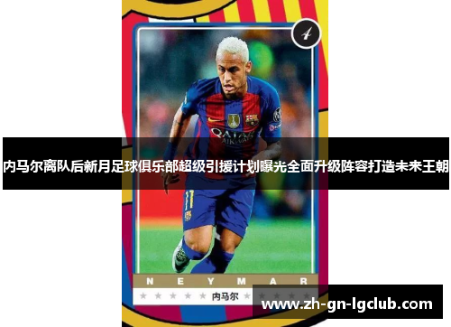 内马尔离队后新月足球俱乐部超级引援计划曝光全面升级阵容打造未来王朝
