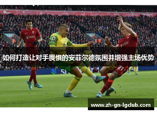 如何打造让对手畏惧的安菲尔德氛围并增强主场优势