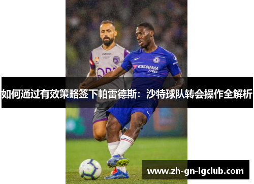 如何通过有效策略签下帕雷德斯：沙特球队转会操作全解析