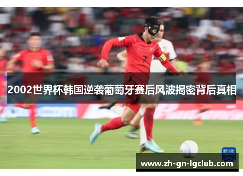 2002世界杯韩国逆袭葡萄牙赛后风波揭密背后真相