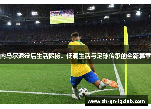 内马尔退役后生活揭秘：低调生活与足球传承的全新篇章