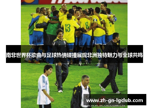 南非世界杯歌曲与足球热情碰撞展现非洲独特魅力与全球共鸣