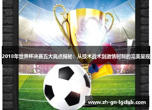 2018年世界杯决赛五大亮点揭秘：从技术战术到激情时刻的完美呈现