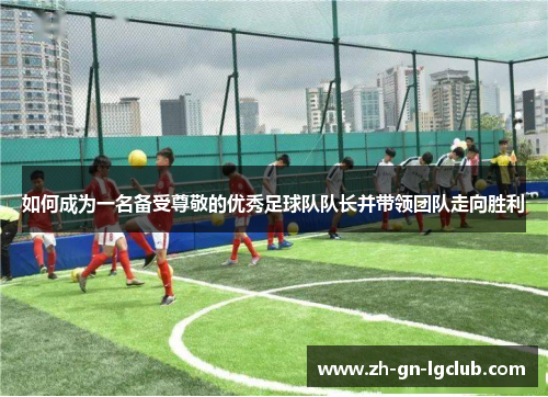 如何成为一名备受尊敬的优秀足球队队长并带领团队走向胜利
