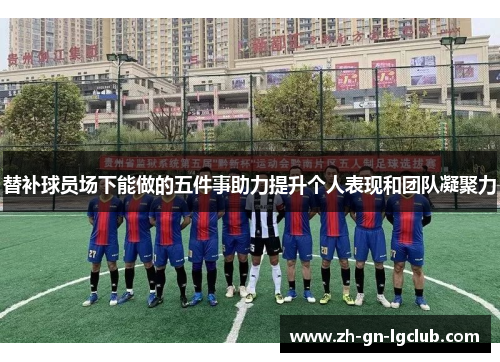 替补球员场下能做的五件事助力提升个人表现和团队凝聚力