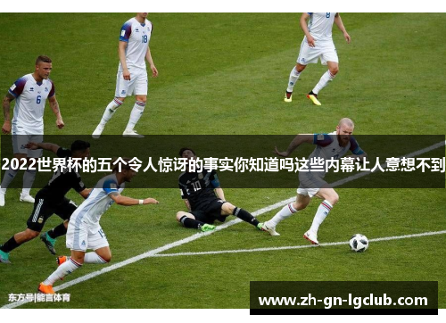 2022世界杯的五个令人惊讶的事实你知道吗这些内幕让人意想不到
