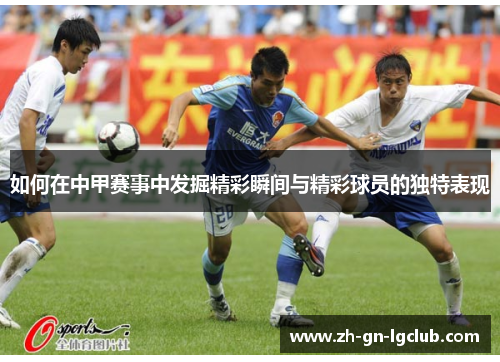 如何在中甲赛事中发掘精彩瞬间与精彩球员的独特表现