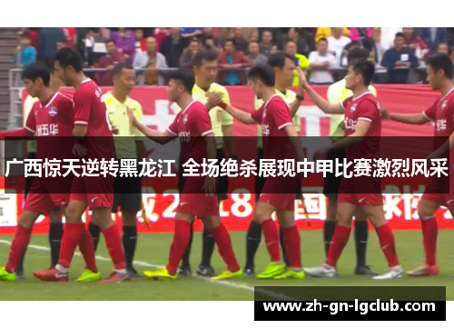 广西惊天逆转黑龙江 全场绝杀展现中甲比赛激烈风采