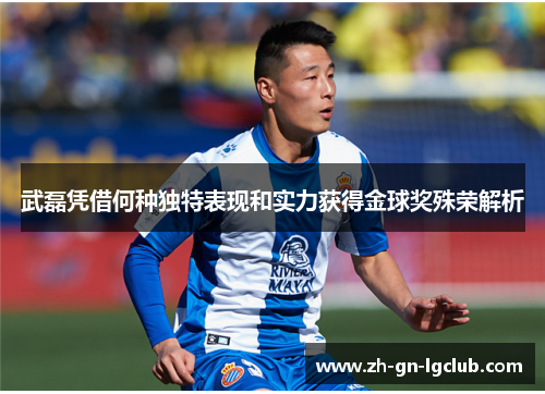 武磊凭借何种独特表现和实力获得金球奖殊荣解析