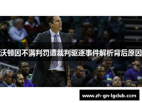 沃顿因不满判罚遭裁判驱逐事件解析背后原因