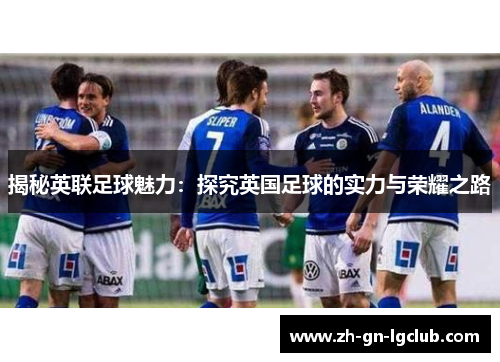 揭秘英联足球魅力：探究英国足球的实力与荣耀之路