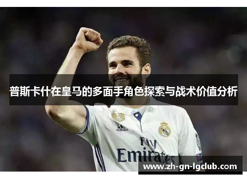 普斯卡什在皇马的多面手角色探索与战术价值分析