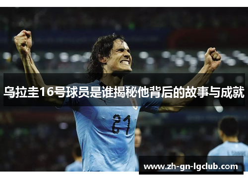 乌拉圭16号球员是谁揭秘他背后的故事与成就