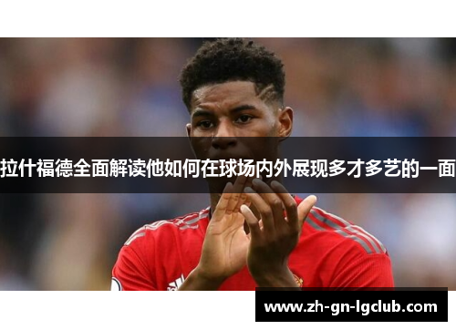 拉什福德全面解读他如何在球场内外展现多才多艺的一面