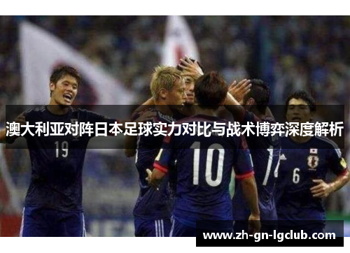 澳大利亚对阵日本足球实力对比与战术博弈深度解析