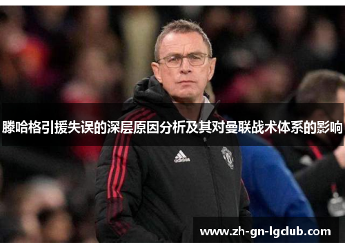 滕哈格引援失误的深层原因分析及其对曼联战术体系的影响