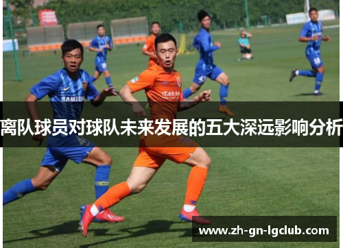 离队球员对球队未来发展的五大深远影响分析