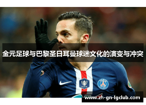 金元足球与巴黎圣日耳曼球迷文化的演变与冲突