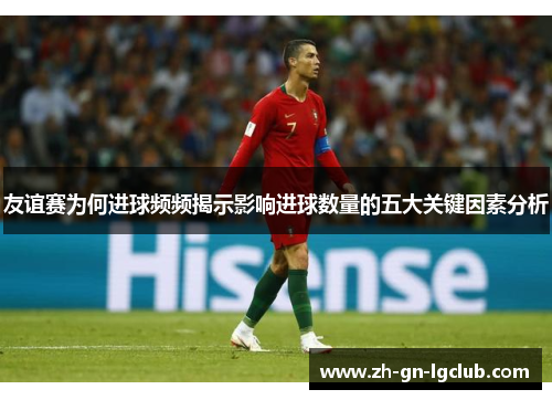 友谊赛为何进球频频揭示影响进球数量的五大关键因素分析