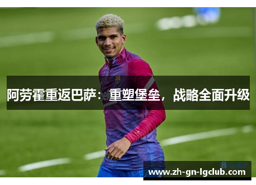 阿劳霍重返巴萨：重塑堡垒，战略全面升级