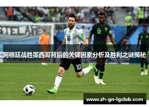 阿根廷战胜墨西哥背后的关键因素分析及胜利之谜揭秘