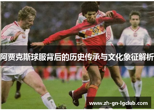 阿贾克斯球服背后的历史传承与文化象征解析