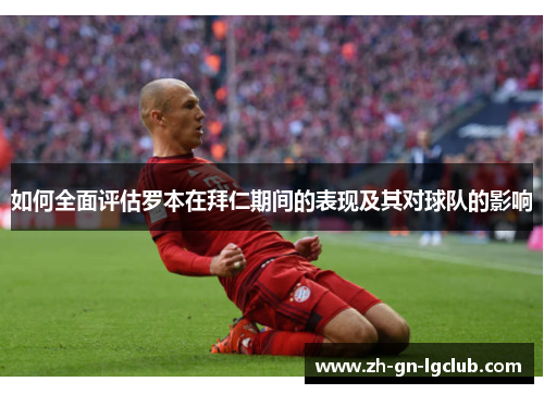 如何全面评估罗本在拜仁期间的表现及其对球队的影响