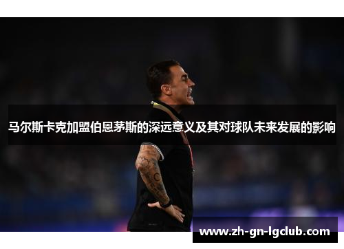 马尔斯卡克加盟伯恩茅斯的深远意义及其对球队未来发展的影响