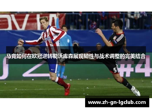 马竞如何在欧冠逆转勒沃库森展现韧性与战术调整的完美结合