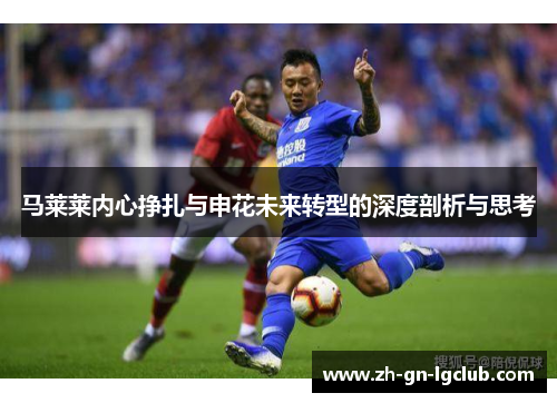 马莱莱内心挣扎与申花未来转型的深度剖析与思考