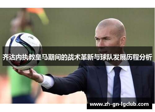齐达内执教皇马期间的战术革新与球队发展历程分析