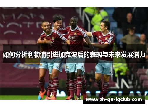 如何分析利物浦引进加克波后的表现与未来发展潜力